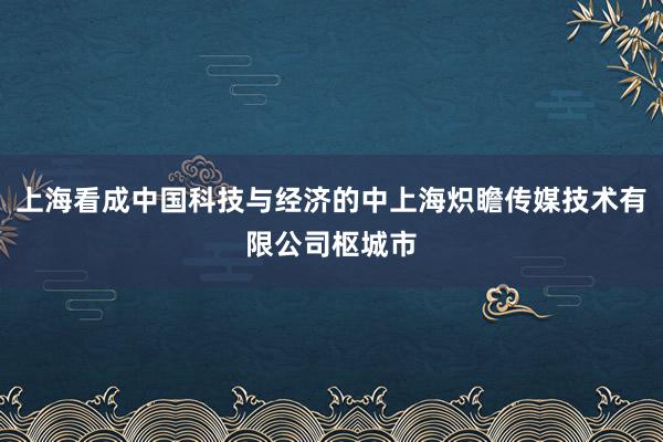 上海看成中国科技与经济的中上海炽瞻传媒技术有限公司枢城市
