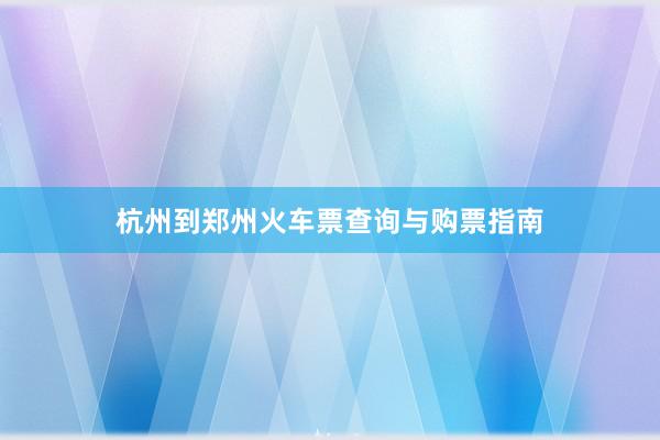 杭州到郑州火车票查询与购票指南