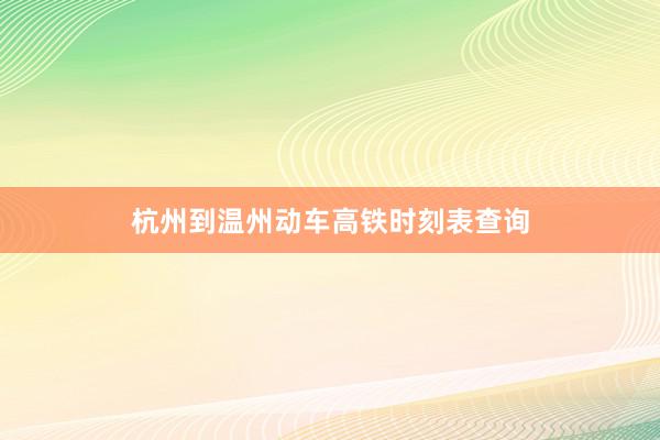 杭州到温州动车高铁时刻表查询