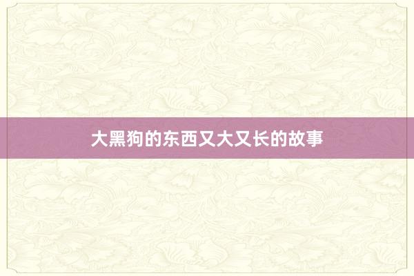 大黑狗的东西又大又长的故事