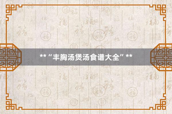 **“丰胸汤煲汤食谱大全”**