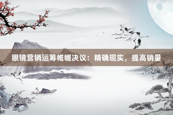眼镜营销运筹帷幄决议：精确现实，提高销量